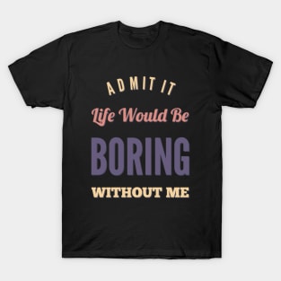 Admit it life would be boring without me funny sayings and quotes T-Shirt